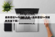 最新蘑菇tv传媒网页版（最新蘑菇tv传媒网页版下载）