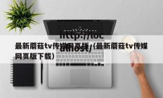 最新蘑菇tv传媒网页版（最新蘑菇tv传媒网页版下载）