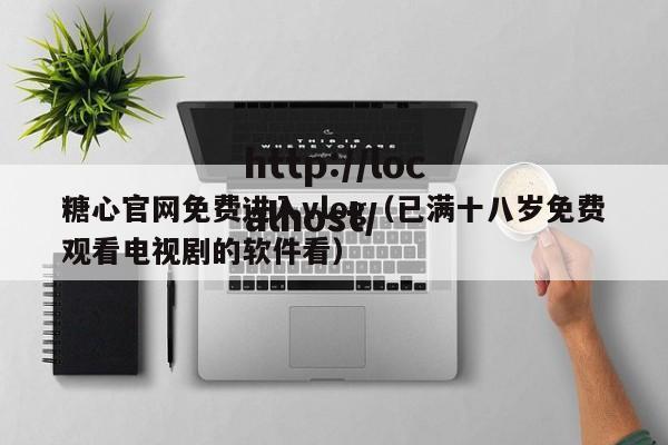 糖心官网免费进入vlog(已满十八岁免费观看电视剧的软件看)